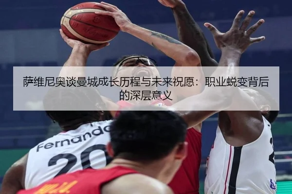 萨维尼奥谈曼城成长历程与未来祝愿：职业蜕变背后的深层意义