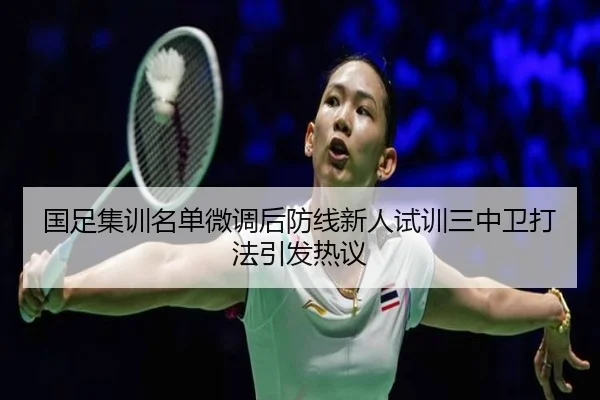 国足集训名单微调后防线新人试训三中卫打法引发热议