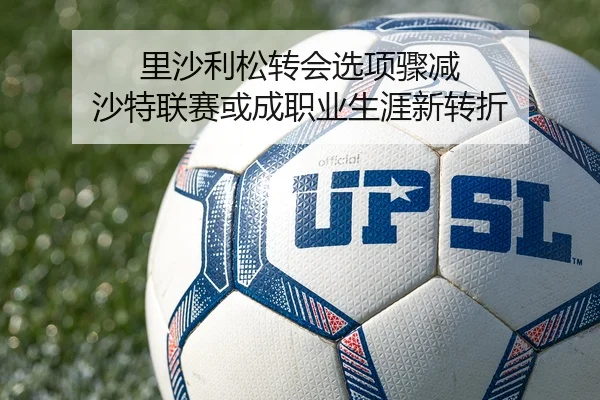 里沙利松转会选项骤减 沙特联赛或成职业生涯新转折
