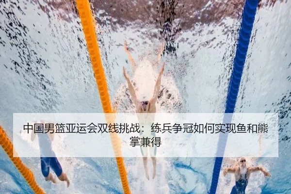 中国男篮亚运会双线挑战：练兵争冠如何实现鱼和熊掌兼得