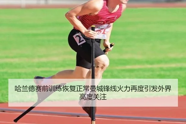 哈兰德赛前训练恢复正常曼城锋线火力再度引发外界高度关注