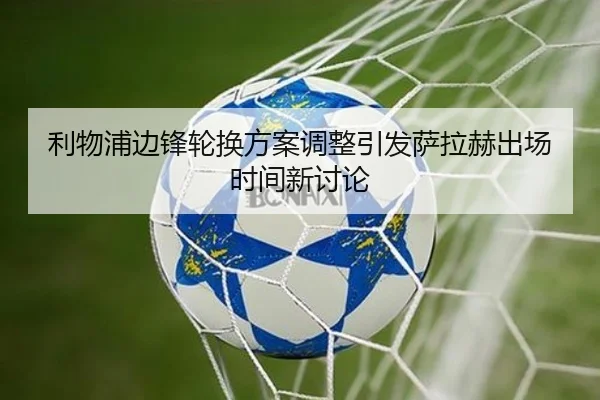 利物浦边锋轮换方案调整引发萨拉赫出场时间新讨论
